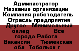 Администратор › Название организации ­ Компания-работодатель › Отрасль предприятия ­ Другое › Минимальный оклад ­ 18 000 - Все города Работа » Вакансии   . Тюменская обл.,Тобольск г.